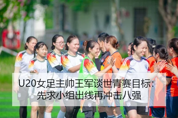 U20女足主帅王军谈世青赛目标：先求小组出线再冲击八强 | ANBOSPORTS