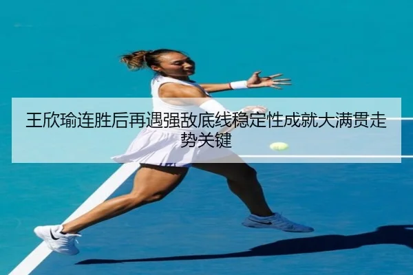 王欣瑜连胜后再遇强敌底线稳定性成就大满贯走势关键 | ANBOSPORTS