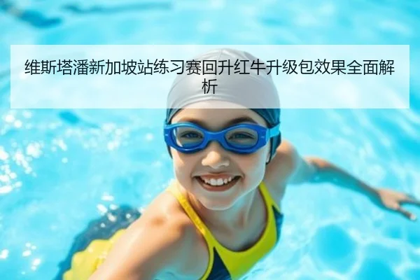 维斯塔潘新加坡站练习赛回升红牛升级包效果全面解析 | ANBOSPORTS