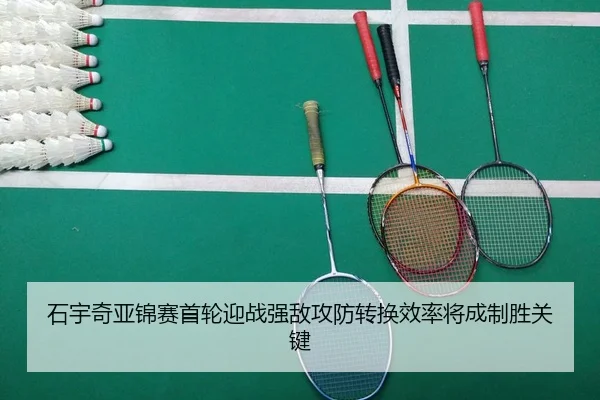 石宇奇亚锦赛首轮迎战强敌攻防转换效率将成制胜关键 | ANBOSPORTS