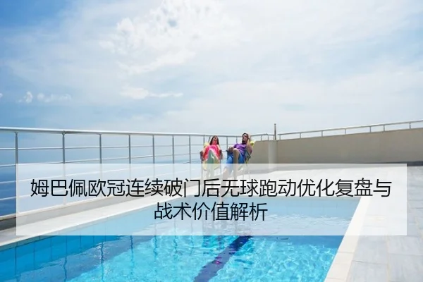 姆巴佩欧冠连续破门后无球跑动优化复盘与战术价值解析